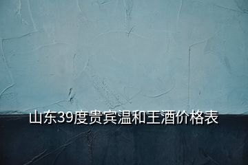 山東39度貴賓溫和王酒價格表