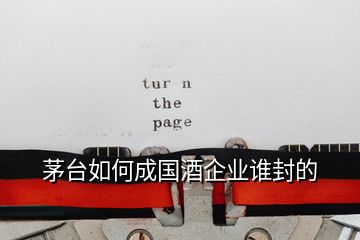 茅臺(tái)如何成國(guó)酒企業(yè)誰(shuí)封的