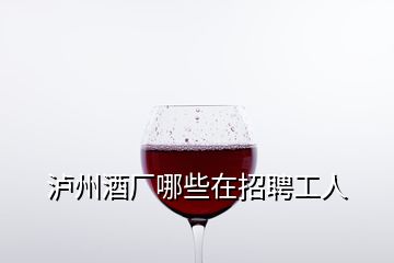 瀘州酒廠(chǎng)哪些在招聘工人