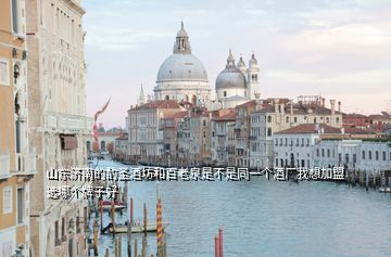 山東濟(jì)南的酌圣酒坊和百老泉是不是同一個酒廠我想加盟選哪個牌子好