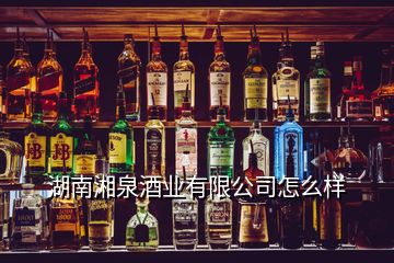 湖南湘泉酒業(yè)有限公司怎么樣