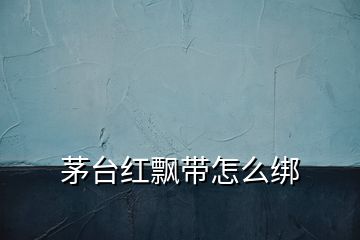 茅臺紅飄帶怎么綁