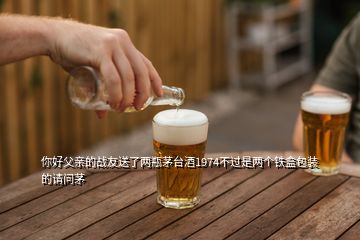 你好父親的戰(zhàn)友送了兩瓶茅臺(tái)酒1974不過(guò)是兩個(gè)鐵盒包裝的請(qǐng)問(wèn)茅