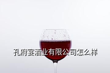 孔府宴酒業(yè)有限公司怎么樣