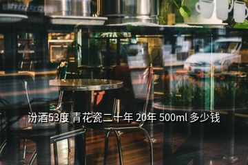 汾酒53度 青花瓷二十年 20年 500ml 多少錢(qián)