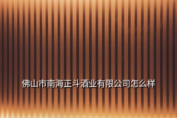 佛山市南海正斗酒業(yè)有限公司怎么樣