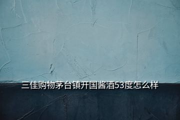 三佳購物茅臺鎮(zhèn)開國醬酒53度怎么樣