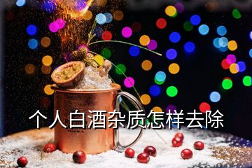 個(gè)人白酒雜質(zhì)怎樣去除