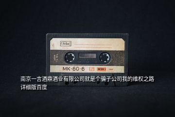 南京一言酒鼎酒業(yè)有限公司就是個騙子公司我的維權(quán)之路詳細(xì)版百度