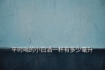 平時(shí)喝的小白酒一杯有多少毫升