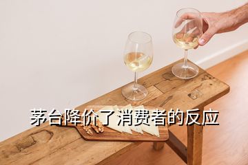 茅臺降價了消費(fèi)者的反應(yīng)