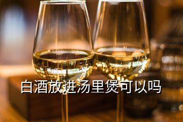 白酒放進湯里煲可以嗎