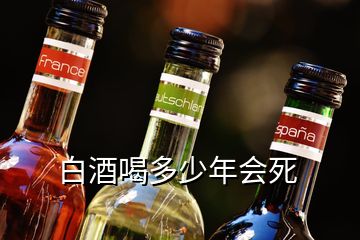 白酒喝多少年會(huì)死