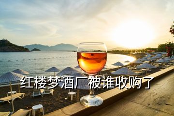 紅樓夢酒廠被誰收購了