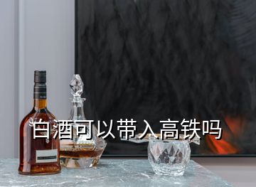 白酒可以帶入高鐵嗎