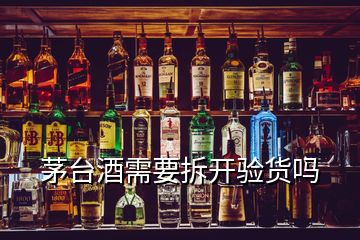 茅臺酒需要拆開驗(yàn)貨嗎