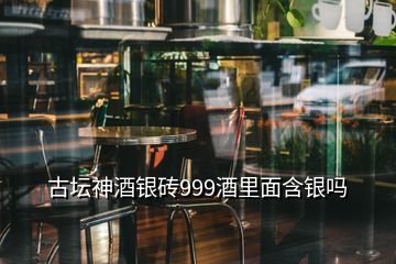 古壇神酒銀磚999酒里面含銀嗎