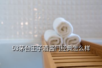 53茅臺(tái)王子酒醬門經(jīng)典怎么樣