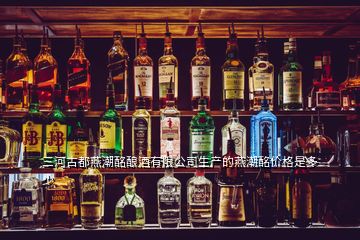 三河古都燕潮酩釀酒有限公司生產(chǎn)的燕潮酩價(jià)格是多少