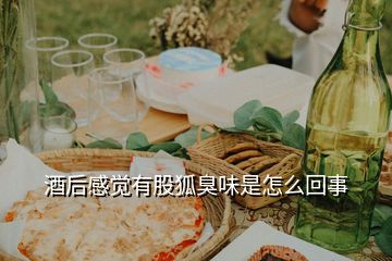 酒后感覺(jué)有股狐臭味是怎么回事