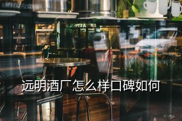 遠(yuǎn)明酒廠怎么樣口碑如何