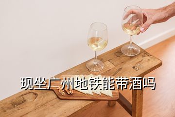 現(xiàn)坐廣州地鐵能帶酒嗎