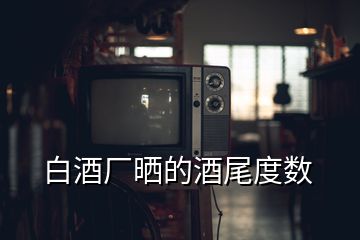 白酒廠曬的酒尾度數(shù)