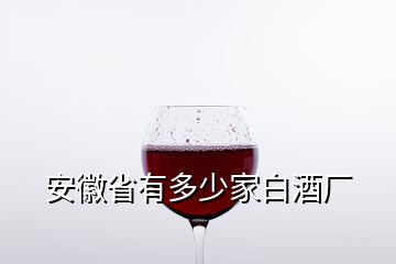 安徽省有多少家白酒廠