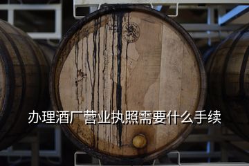 辦理酒廠營業(yè)執(zhí)照需要什么手續(xù)