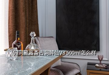 53洞藏醬香古洞醉仙V3 500ml怎么樣