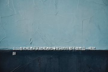 公公喜歡喝酒天天就喝酒和睡覺別的什都不做而且一喝就醉