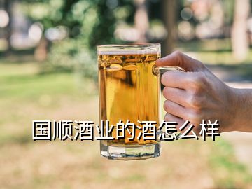 國(guó)順酒業(yè)的酒怎么樣