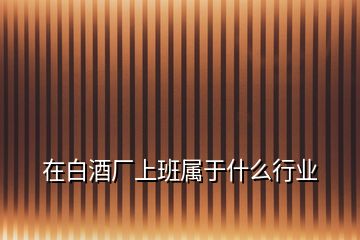 在白酒廠上班屬于什么行業(yè)