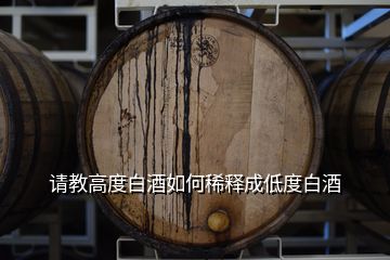 請(qǐng)教高度白酒如何稀釋成低度白酒