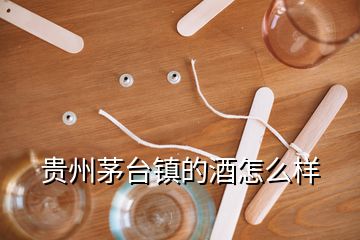 貴州茅臺鎮(zhèn)的酒怎么樣