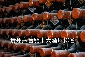 貴州茅臺鎮(zhèn)十大酒廠排名