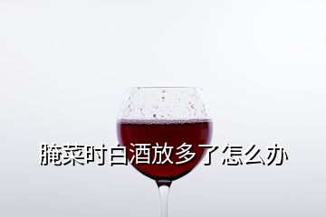 腌菜時白酒放多了怎么辦