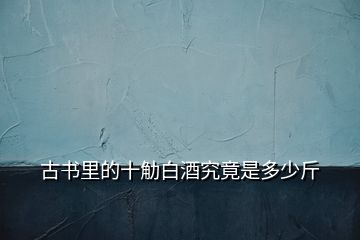 古書(shū)里的十觔白酒究竟是多少斤