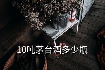 10噸茅臺(tái)酒多少瓶