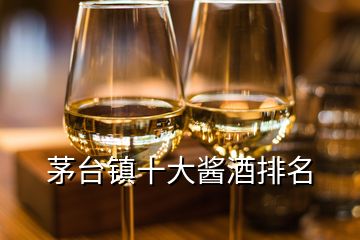 茅臺(tái)鎮(zhèn)十大醬酒排名