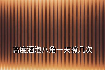 高度酒泡八角一天擦幾次