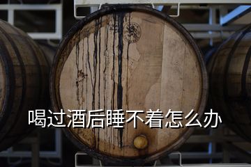 喝過酒后睡不著怎么辦