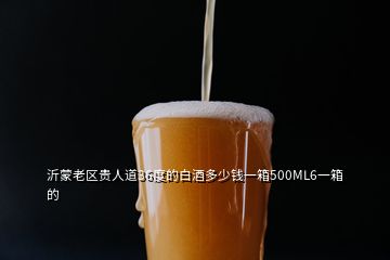 沂蒙老區(qū)貴人道36度的白酒多少錢(qián)一箱500ML6一箱的