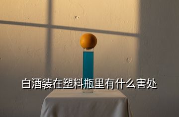 白酒裝在塑料瓶里有什么害處