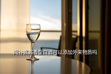 聞谷醬醬香型白酒可以添加外來(lái)物質(zhì)嗎