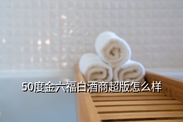 50度金六福白酒商超版怎么樣