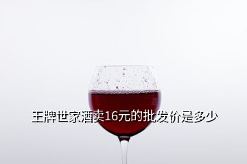 王牌世家酒賣16元的批發(fā)價(jià)是多少