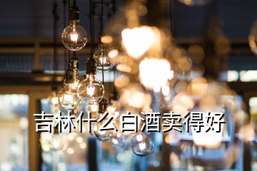 吉林什么白酒賣得好