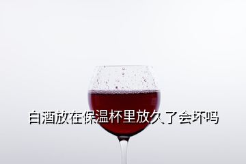 白酒放在保溫杯里放久了會壞嗎