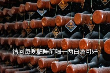 請(qǐng)問(wèn)每晚臨睡前喝一兩白酒可好